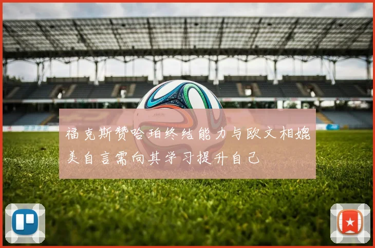 福克斯赞哈珀终结能力与欧文相媲美自言需向其学习提升自己