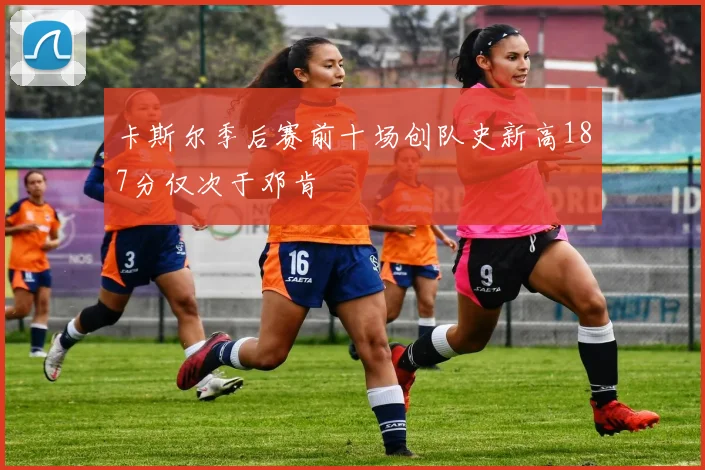卡斯尔季后赛前十场创队史新高187分仅次于邓肯