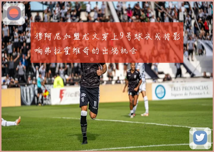 穆阿尼加盟尤文穿上9号球衣或将影响弗拉霍维奇的出场机会