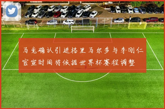 马竞确认引进格里马尔多与李刚仁官宣时间将依据世界杯赛程调整