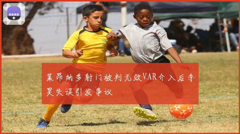 莱昂纳多射门被判无效VAR介入后李昊失误引发争议