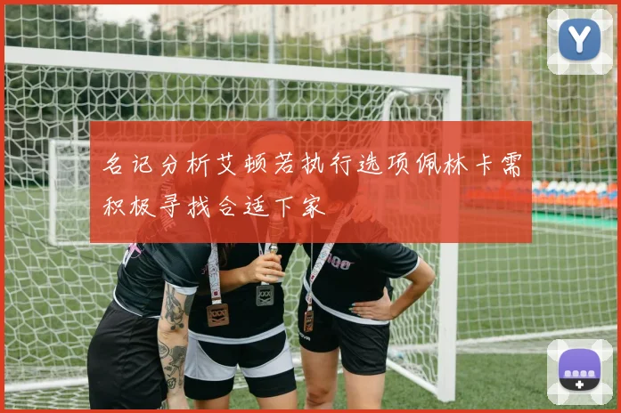 名记分析艾顿若执行选项佩林卡需积极寻找合适下家
