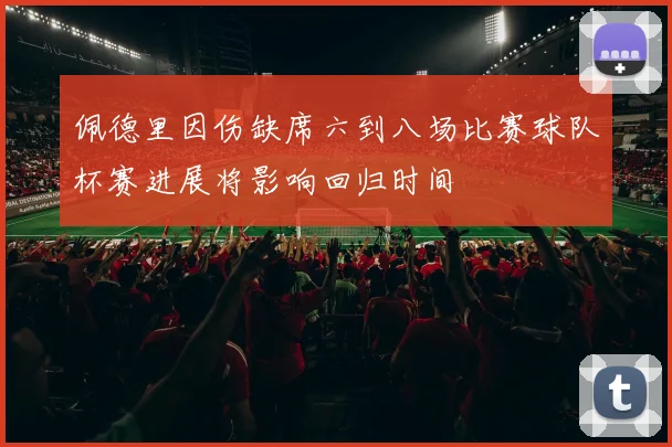 佩德里因伤缺席六到八场比赛球队杯赛进展将影响回归时间
