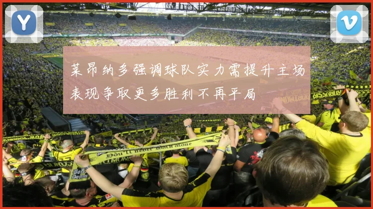 莱昂纳多强调球队实力需提升主场表现争取更多胜利不再平局