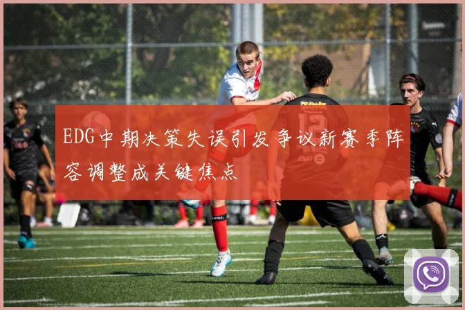 EDG中期决策失误引发争议新赛季阵容调整成关键焦点
