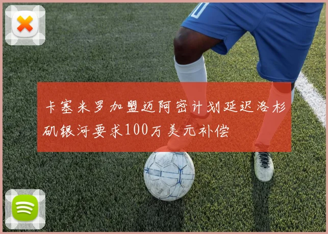 卡塞米罗加盟迈阿密计划延迟洛杉矶银河要求100万美元补偿