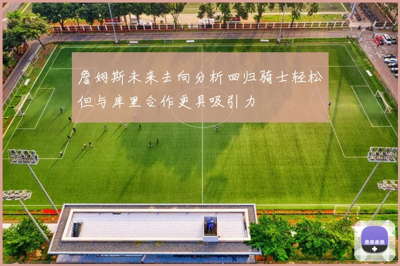 詹姆斯未来去向分析回归骑士轻松但与库里合作更具吸引力