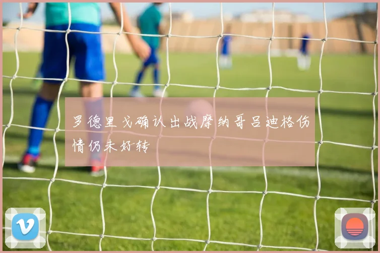 罗德里戈确认出战摩纳哥吕迪格伤情仍未好转