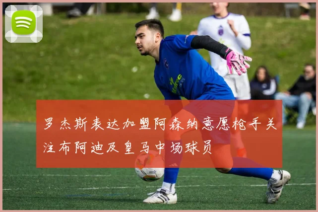 罗杰斯表达加盟阿森纳意愿枪手关注布阿迪及皇马中场球员