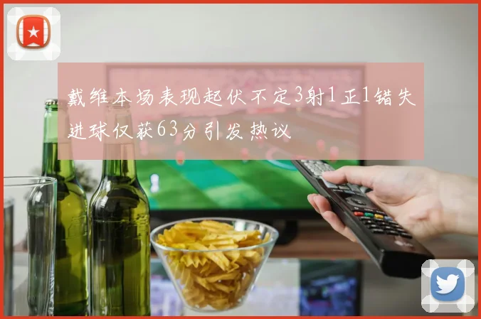 戴维本场表现起伏不定3射1正1错失进球仅获63分引发热议