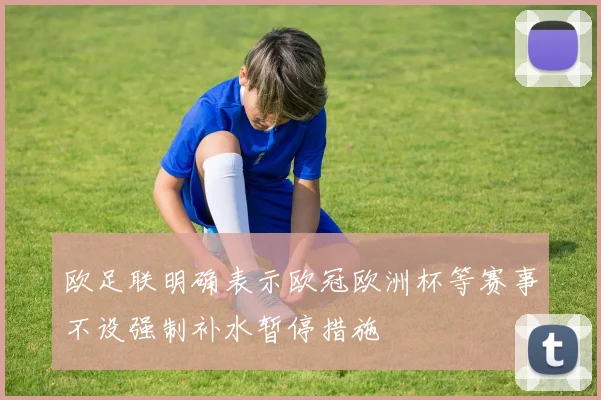 欧足联明确表示欧冠欧洲杯等赛事不设强制补水暂停措施