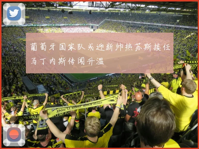 葡萄牙国家队或迎新帅热苏斯接任马丁内斯传闻升温
