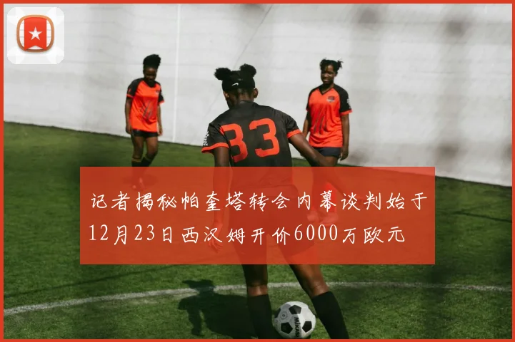 记者揭秘帕奎塔转会内幕谈判始于12月23日西汉姆开价6000万欧元