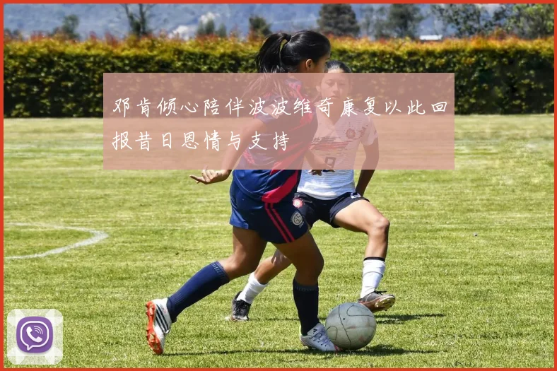邓肯倾心陪伴波波维奇康复以此回报昔日恩情与支持
