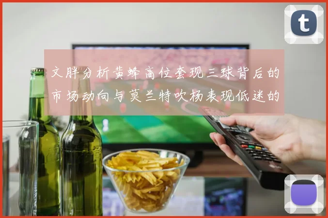 文胖分析黄蜂高位套现三球背后的市场动向与莫兰特吹杨表现低迷的影响