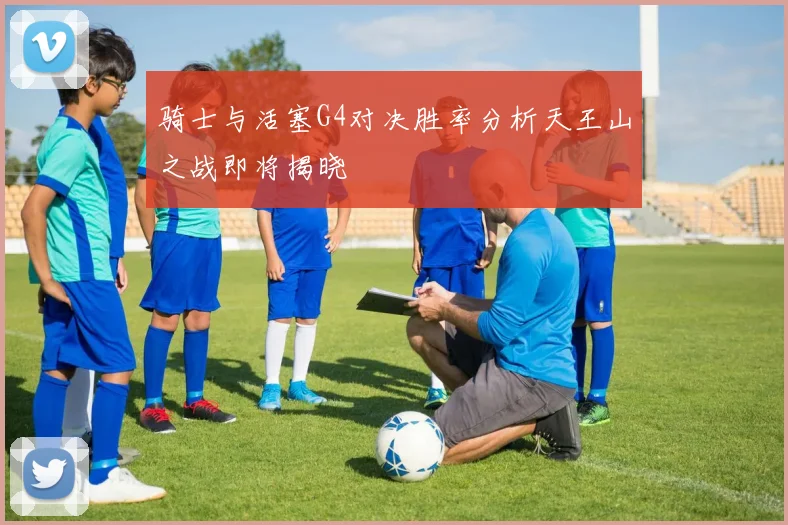 骑士与活塞G4对决胜率分析天王山之战即将揭晓
