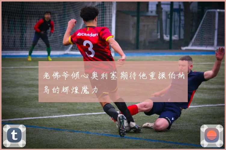 老佛爷倾心奥利塞期待他重振伯纳乌的辉煌魔力