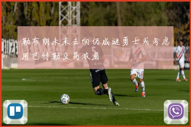 勒布朗未来去向仍成谜勇士或考虑用巴特勒交易浓眉