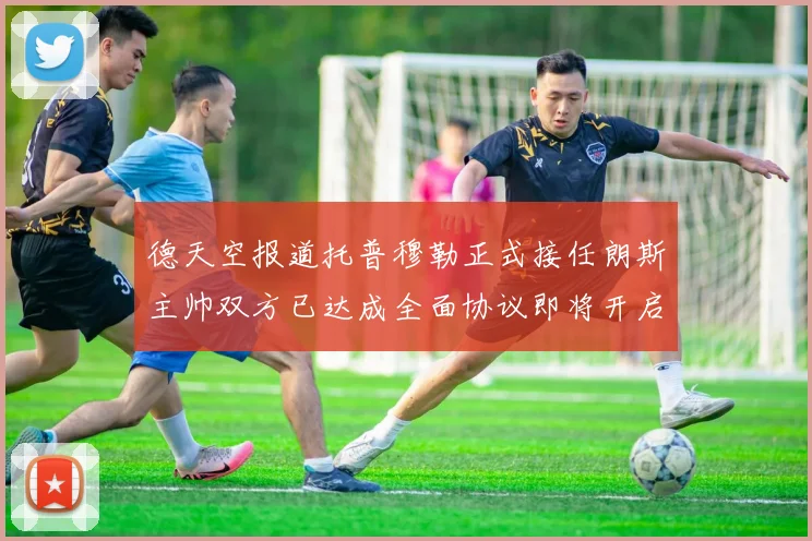 德天空报道托普穆勒正式接任朗斯主帅双方已达成全面协议即将开启新篇章