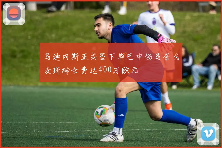 乌迪内斯正式签下毕巴中场乌奈戈麦斯转会费达400万欧元