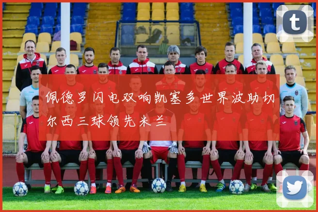 佩德罗闪电双响凯塞多世界波助切尔西三球领先米兰