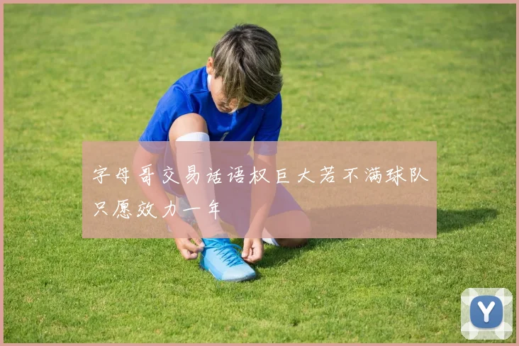 字母哥交易话语权巨大若不满球队只愿效力一年