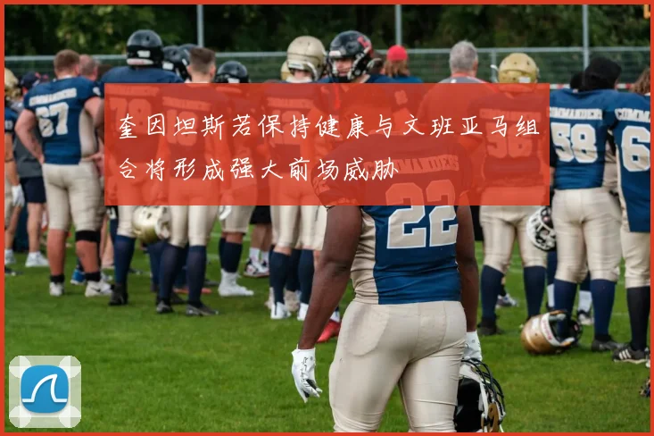 奎因坦斯若保持健康与文班亚马组合将形成强大前场威胁
