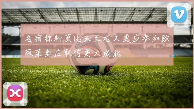 名宿称科莫比米兰尤文更应参加欧冠莱奥应取得更大成就