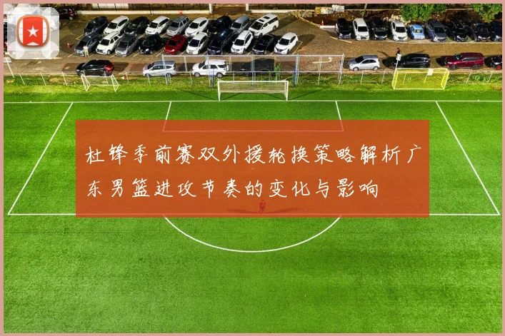 杜锋季前赛双外援轮换策略解析广东男篮进攻节奏的变化与影响