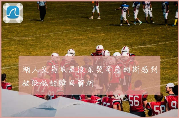 湖人交易浓眉换东契奇詹姆斯感到被贬低的瞬间解析