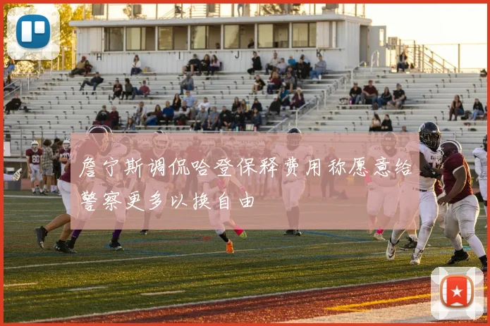 詹宁斯调侃哈登保释费用称愿意给警察更多以换自由
