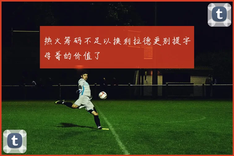 热火筹码不足以换利拉德更别提字母哥的价值了