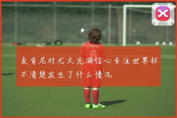 麦肯尼对尤文充满信心专注世界杯不清楚发生了什么情况