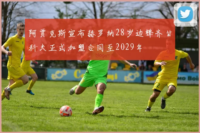 阿贾克斯宣布赫罗纳28岁边锋齐甘科夫正式加盟合同至2029年